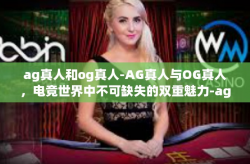 ag真人和og真人-AG真人与OG真人，电竞世界中不可缺失的双重魅力-ag真人和og真人
