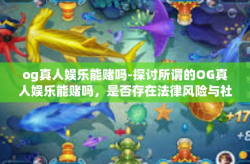 og真人娱乐能赌吗-探讨所谓的OG真人娱乐能赌吗，是否存在法律风险与社会道德约束？og真人娱乐能赌吗