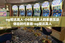 og视讯真人-OG视讯真人的革新互动体验时代来临-og视讯真人