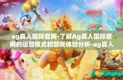 ag真人国际官网-了解Ag真人国际官网的运营模式和游戏体验分析-ag真人国际官网