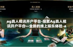 ag真人视讯开户平台-探索Ag真人视讯开户平台—全新的线上娱乐体验-ag真人视讯开户平台