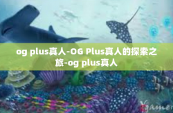 og plus真人-OG Plus真人的探索之旅-og plus真人