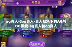 ag真人和og真人-真人视角下的AG与OG探索-ag真人和og真人
