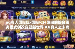 ag真人国际版-国际化环境间的综合服务模式创改变题新世界 AG真人之未病学文化传承延展启示—基于国际版研发的优势重塑与服务探索的新方向探索过程呈现的是何种张力状态和未来-ag真人国际版