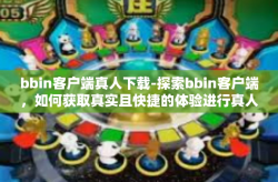 bbin客户端真人下载-探索bbin客户端，如何获取真实且快捷的体验进行真人下载？bbin客户端真人下载