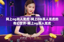 网上og真人龙虎-网上OG真人龙虎的奇幻世界-网上og真人龙虎