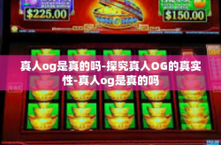 真人og是真的吗-探究真人OG的真实性-真人og是真的吗
