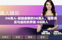 OG真人-超越虚像的OG真人，探索真实与虚拟的界限-OG真人