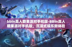 bbin真人糖果派对手机版-BBin真人糖果派对手机版，沉浸式娱乐新体验-bbin真人糖果派对手机版