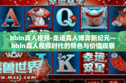 bbin真人视频-走进真人博弈新纪元—bbin真人视频时代的特色与价值观察-bbin真人视频