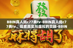BBIN真人尚c77典tv-BBIN真人尚c77典tv，探索真实与虚拟的交融-BBIN真人尚c77典tv