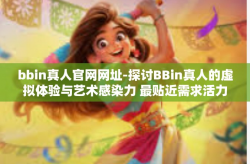 bbin真人官网网址-探讨BBin真人的虚拟体验与艺术感染力 最贴近需求活力的时代进阶风向门户説明文章-bbin真人官网网址