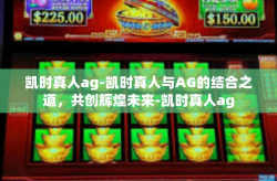 凯时真人ag-凯时真人与AG的结合之道，共创辉煌未来-凯时真人ag