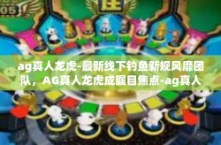ag真人龙虎-最新线下钓鱼新规风靡团队，AG真人龙虎成瞩目焦点-ag真人龙虎