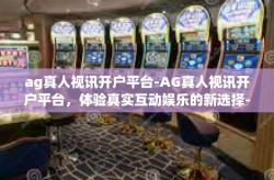 ag真人视讯开户平台-AG真人视讯开户平台，体验真实互动娱乐的新选择-ag真人视讯开户平台
