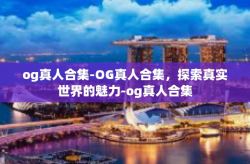 og真人合集-OG真人合集，探索真实世界的魅力-og真人合集