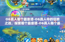 OG真人哪个最靠谱-OG真人中的信赖之选，探索哪个最靠谱-OG真人哪个最靠谱