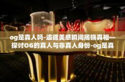 og是真人吗-追循美感瞬间揭晓真相—探讨OG的真人与非真人身份-og是真人吗