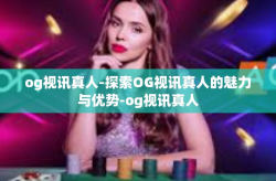 og视讯真人-探索OG视讯真人的魅力与优势-og视讯真人