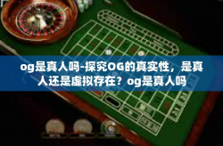 og是真人吗-探究OG的真实性，是真人还是虚拟存在？og是真人吗