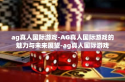 ag真人国际游戏-AG真人国际游戏的魅力与未来展望-ag真人国际游戏