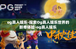 og真人娱乐-探索Og真人娱乐世界的新奇体验-og真人娱乐