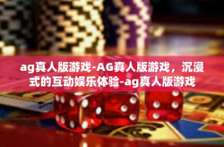 ag真人版游戏-AG真人版游戏，沉浸式的互动娱乐体验-ag真人版游戏
