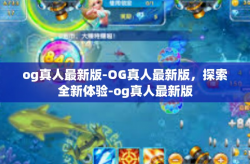 og真人最新版-OG真人最新版，探索全新体验-og真人最新版