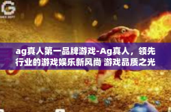 ag真人第一品牌游戏-Ag真人，领先行业的游戏娱乐新风尚 游戏品质之光下的独角兽传奇-ag真人第一品牌游戏