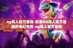 og真人官方登陆-探索OG真人官方登陆的奇幻世界-og真人官方登陆