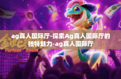 ag真人国际厅-探索Ag真人国际厅的独特魅力-ag真人国际厅