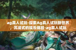 ag真人试玩-探索Ag真人试玩新世界，沉浸式的娱乐体验-ag真人试玩