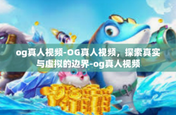 og真人视频-OG真人视频，探索真实与虚拟的边界-og真人视频