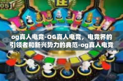 og真人电竞-OG真人电竞，电竞界的引领者和新兴势力的典范-og真人电竞