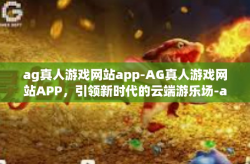 ag真人游戏网站app-AG真人游戏网站APP，引领新时代的云端游乐场-ag真人游戏网站app