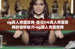 og真人充值官网-探究OG真人充值官网的独特魅力-og真人充值官网