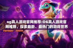 og真人游戏官网推荐-OG真人游戏官网推荐，探索最新、最热门的游戏世界-og真人游戏官网推荐