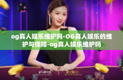 og真人娱乐维护吗-OG真人娱乐的维护与保障-og真人娱乐维护吗