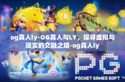 og真人ly-OG真人与LY，探寻虚拟与现实的交融之境-og真人ly