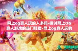 网上og真人玩的人多吗-探讨网上OG真人游戏的热门程度-网上og真人玩的人多吗