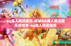 ag真人视讯娱乐-探秘AG真人视讯娱乐的世界-ag真人视讯娱乐