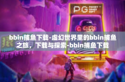 bbin捕鱼下载-虚幻世界里的bbin捕鱼之旅，下载与探索-bbin捕鱼下载