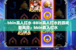 bbin真人打水-BBin真人打水的游戏新风尚』bbin真人打水