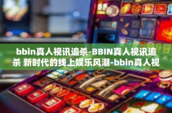 bbin真人视讯追杀-BBIN真人视讯追杀 新时代的线上娱乐风潮-bbin真人视讯追杀