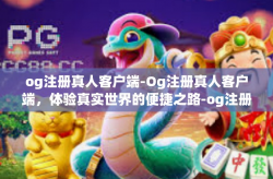 og注册真人客户端-Og注册真人客户端，体验真实世界的便捷之路-og注册真人客户端