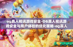 og真人视讯游戏安全-OG真人视讯游戏安全与用户体验的优化策略-og真人视讯游戏安全