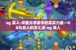 og 真人-探索元宇宙中的真实力量—OG与真人的交汇点-og 真人