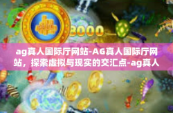 ag真人国际厅网站-AG真人国际厅网站，探索虚拟与现实的交汇点-ag真人国际厅网站
