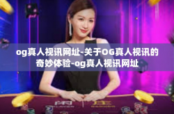og真人视讯网址-关于OG真人视讯的奇妙体验-og真人视讯网址