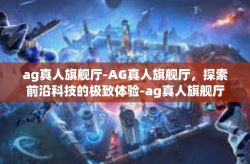 ag真人旗舰厅-AG真人旗舰厅，探索前沿科技的极致体验-ag真人旗舰厅